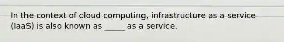 In the context of cloud computing, infrastructure as a service (IaaS) is also known as _____ as a service.