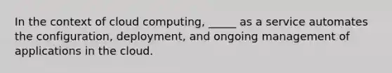 In the context of cloud computing, _____ as a service automates the configuration, deployment, and ongoing management of applications in the cloud.