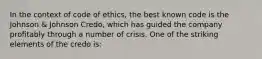 In the context of code of ethics, the best known code is the Johnson & Johnson Credo, which has guided the company profitably through a number of crisis. One of the striking elements of the credo is: