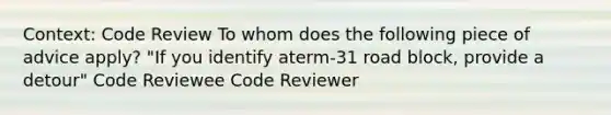 Context: Code Review To whom does the following piece of advice apply? "If you identify aterm-31 road block, provide a detour" Code Reviewee Code Reviewer