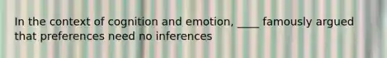 In the context of cognition and emotion, ____ famously argued that preferences need no inferences