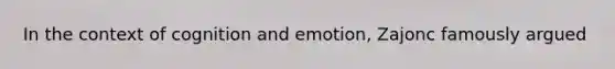 In the context of cognition and emotion, Zajonc famously argued