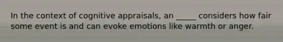 In the context of cognitive appraisals, an _____ considers how fair some event is and can evoke emotions like warmth or anger.