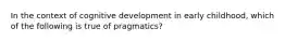 In the context of cognitive development in early childhood, which of the following is true of pragmatics?