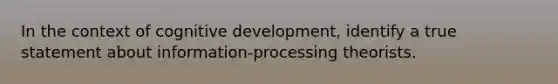 In the context of cognitive development, identify a true statement about information-processing theorists.