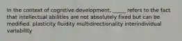 In the context of cognitive development, _____ refers to the fact that intellectual abilities are not absolutely fixed but can be modified. plasticity fluidity multidirectionality interindividual variability