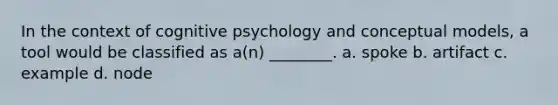 In the context of cognitive psychology and conceptual models, a tool would be classified as a(n) ________. a. spoke b. artifact c. example d. node