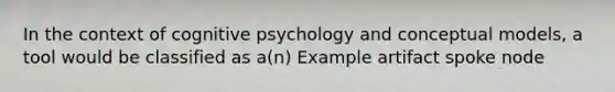 In the context of cognitive psychology and conceptual models, a tool would be classified as a(n) Example artifact spoke node