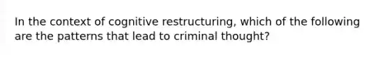 In the context of cognitive restructuring, which of the following are the patterns that lead to criminal thought?