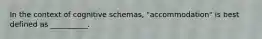 In the context of cognitive schemas, "accommodation" is best defined as __________.