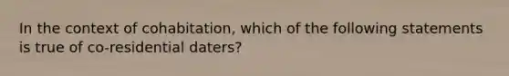 In the context of cohabitation, which of the following statements is true of co-residential daters?