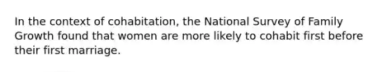 In the context of cohabitation, the National Survey of Family Growth found that women are more likely to cohabit first before their first marriage.