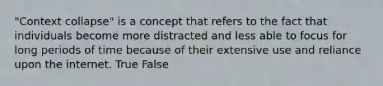 "Context collapse" is a concept that refers to the fact that individuals become more distracted and less able to focus for long periods of time because of their extensive use and reliance upon the internet. True False