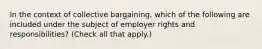 In the context of collective bargaining, which of the following are included under the subject of employer rights and responsibilities? (Check all that apply.)