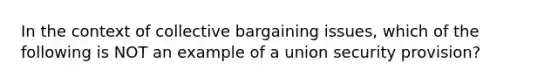 In the context of collective bargaining issues, which of the following is NOT an example of a union security provision?