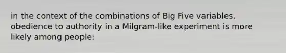 in the context of the combinations of Big Five variables, obedience to authority in a Milgram-like experiment is more likely among people: