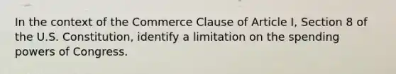 In the context of the Commerce Clause of Article I, Section 8 of the U.S. Constitution, identify a limitation on the spending powers of Congress.