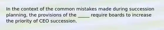 In the context of the common mistakes made during succession planning, the provisions of the _____ require boards to increase the priority of CEO succession.