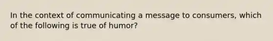 In the context of communicating a message to consumers, which of the following is true of humor?