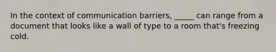 In the context of communication barriers, _____ can range from a document that looks like a wall of type to a room that's freezing cold.