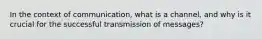 In the context of communication, what is a channel, and why is it crucial for the successful transmission of messages?