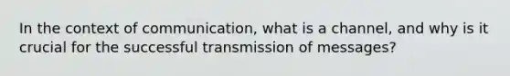 In the context of communication, what is a channel, and why is it crucial for the successful transmission of messages?