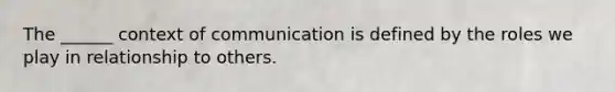 The ______ context of communication is defined by the roles we play in relationship to others.