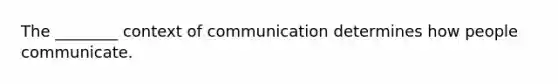 The ________ context of communication determines how people communicate.