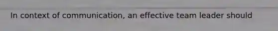 In context of communication, an effective team leader should