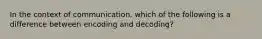 In the context of communication, which of the following is a difference between encoding and decoding?