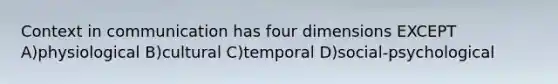 Context in communication has four dimensions EXCEPT A)physiological B)cultural C)temporal D)social-psychological