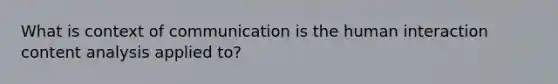 What is context of communication is the human interaction content analysis applied to?