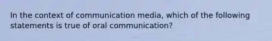 In the context of communication media, which of the following statements is true of oral communication?