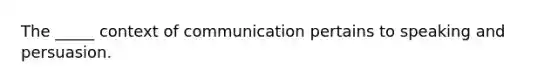 The _____ context of communication pertains to speaking and persuasion.