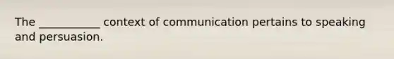 The ___________ context of communication pertains to speaking and persuasion.