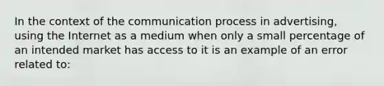 In the context of the communication process in advertising, using the Internet as a medium when only a small percentage of an intended market has access to it is an example of an error related to: