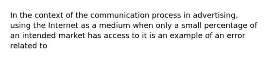 In the context of the communication process in advertising, using the Internet as a medium when only a small percentage of an intended market has access to it is an example of an error related to