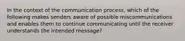 In the context of the communication process, which of the following makes senders aware of possible miscommunications and enables them to continue communicating until the receiver understands the intended message?