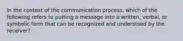 In the context of the communication process, which of the following refers to putting a message into a written, verbal, or symbolic form that can be recognized and understood by the receiver?