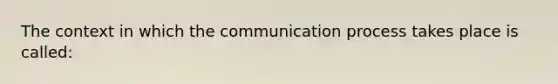 The context in which <a href='https://www.questionai.com/knowledge/kTysIo37id-the-communication-process' class='anchor-knowledge'>the communication process</a> takes place is called: