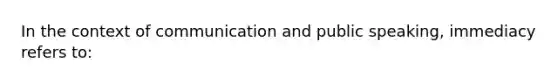 In the context of communication and public speaking, immediacy refers to: