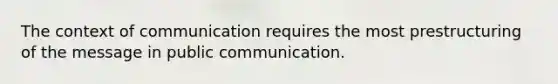 The context of communication requires the most prestructuring of the message in public communication.