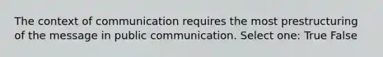 The context of communication requires the most prestructuring of the message in public communication. Select one: True False