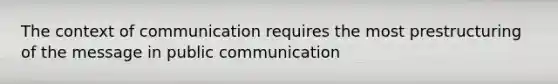 The context of communication requires the most prestructuring of the message in public communication