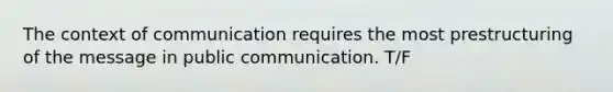 The context of communication requires the most prestructuring of the message in public communication. T/F