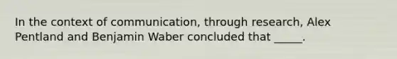 In the context of communication, through research, Alex Pentland and Benjamin Waber concluded that _____.