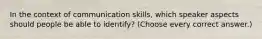 In the context of communication skills, which speaker aspects should people be able to identify? (Choose every correct answer.)