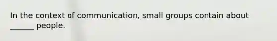 In the context of communication, small groups contain about ______ people.