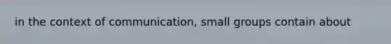 in the context of communication, small groups contain about