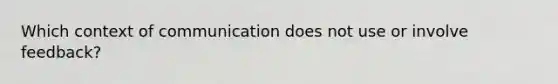 Which context of communication does not use or involve feedback?